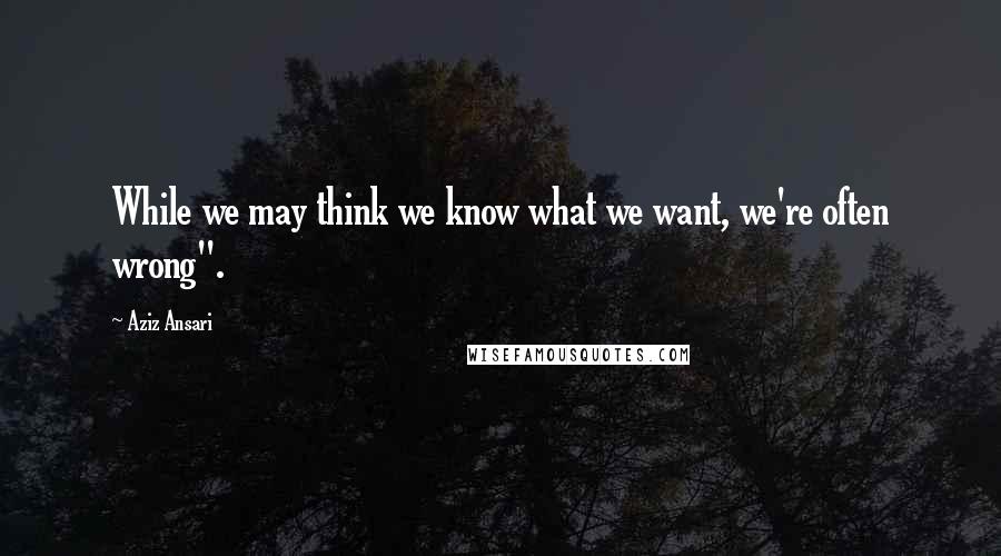 Aziz Ansari Quotes: While we may think we know what we want, we're often wrong".