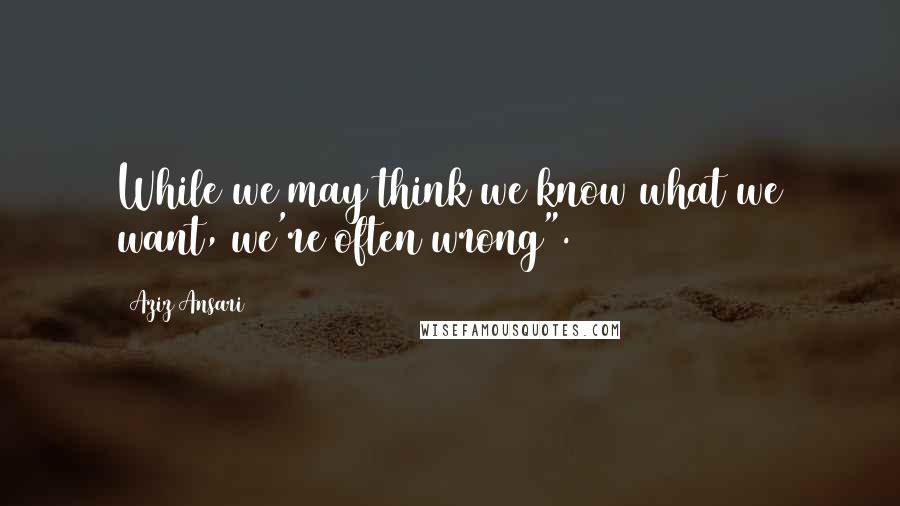 Aziz Ansari Quotes: While we may think we know what we want, we're often wrong".