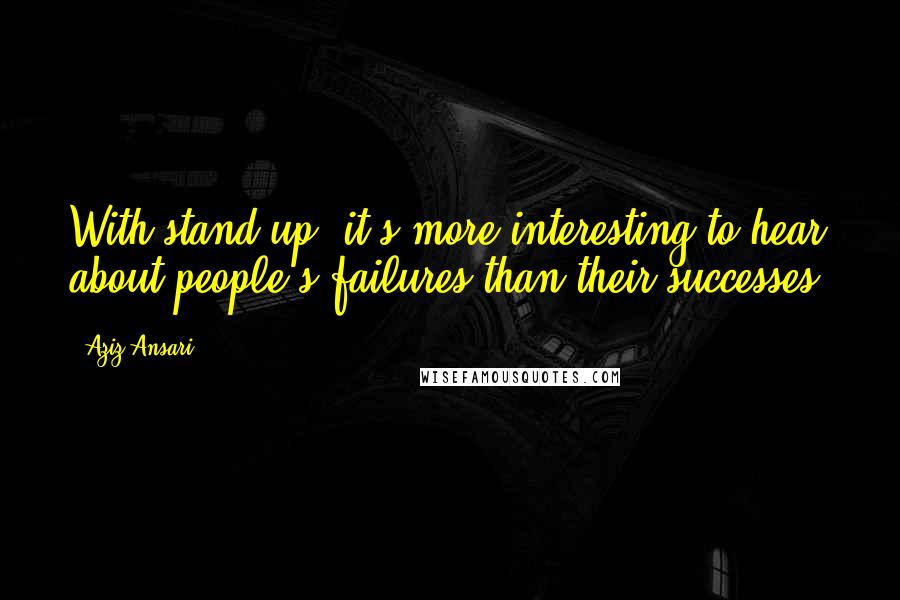 Aziz Ansari Quotes: With stand-up, it's more interesting to hear about people's failures than their successes.