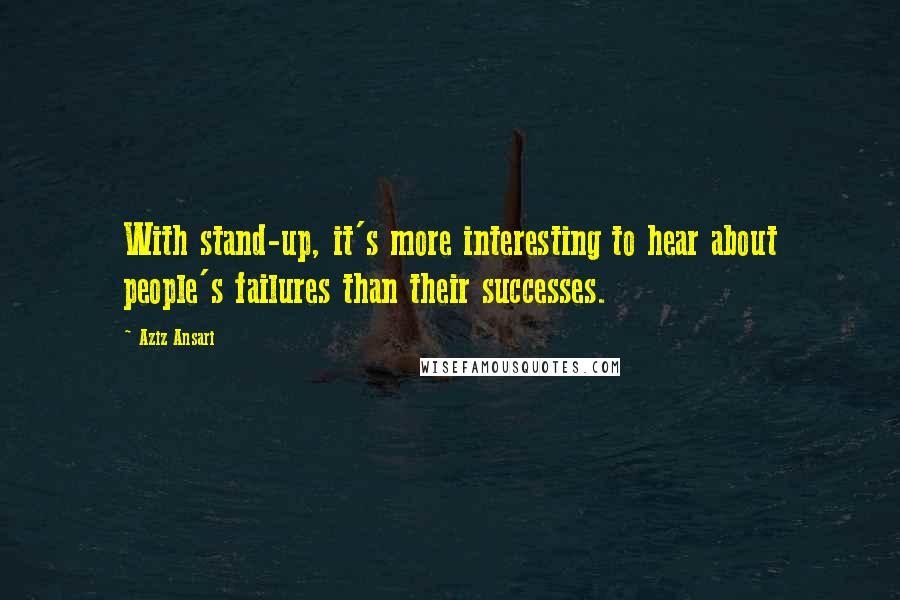 Aziz Ansari Quotes: With stand-up, it's more interesting to hear about people's failures than their successes.