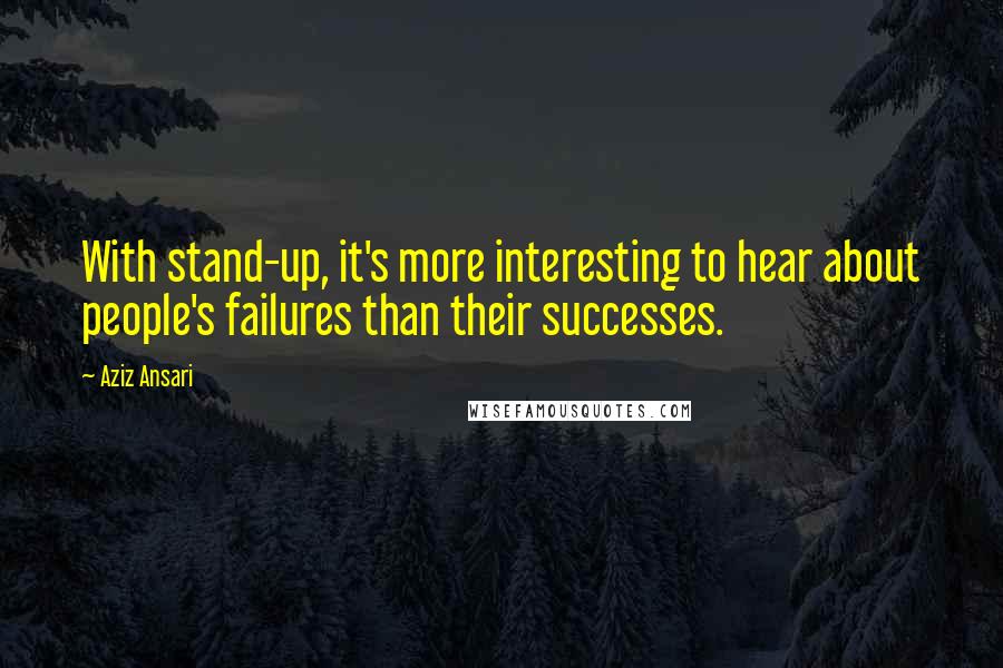 Aziz Ansari Quotes: With stand-up, it's more interesting to hear about people's failures than their successes.