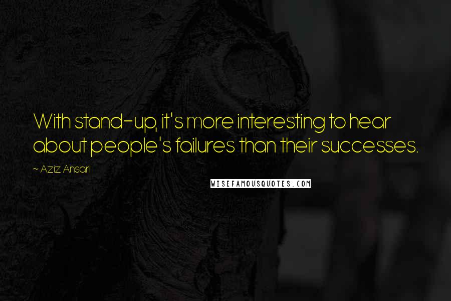 Aziz Ansari Quotes: With stand-up, it's more interesting to hear about people's failures than their successes.