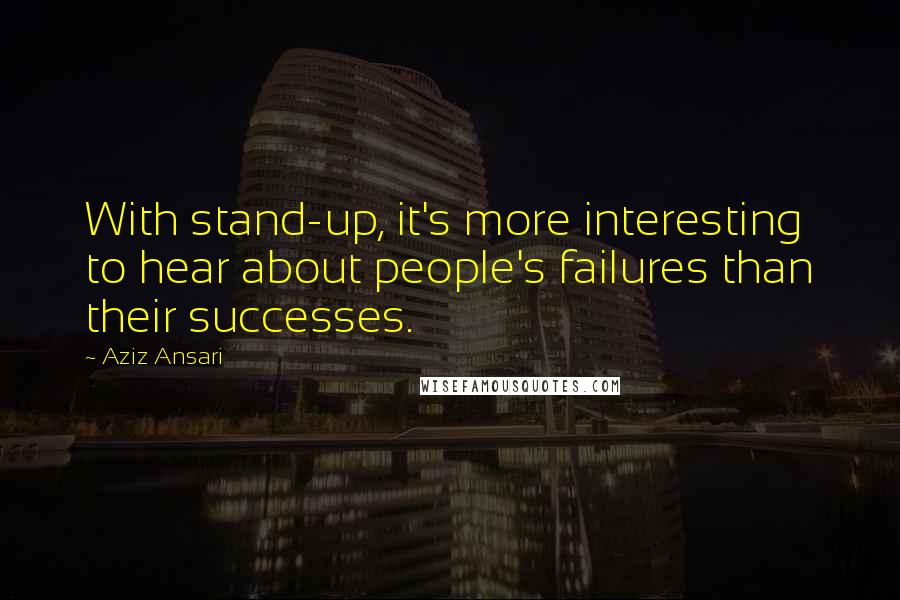 Aziz Ansari Quotes: With stand-up, it's more interesting to hear about people's failures than their successes.