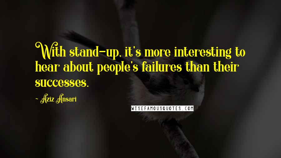 Aziz Ansari Quotes: With stand-up, it's more interesting to hear about people's failures than their successes.