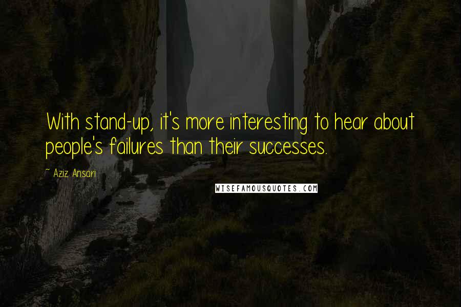 Aziz Ansari Quotes: With stand-up, it's more interesting to hear about people's failures than their successes.