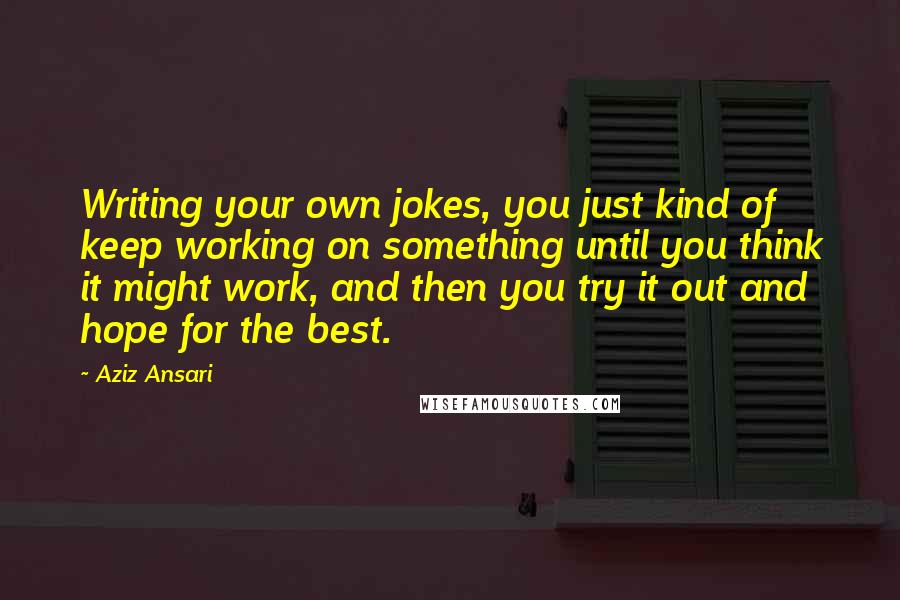 Aziz Ansari Quotes: Writing your own jokes, you just kind of keep working on something until you think it might work, and then you try it out and hope for the best.