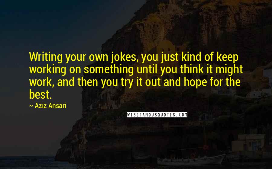 Aziz Ansari Quotes: Writing your own jokes, you just kind of keep working on something until you think it might work, and then you try it out and hope for the best.