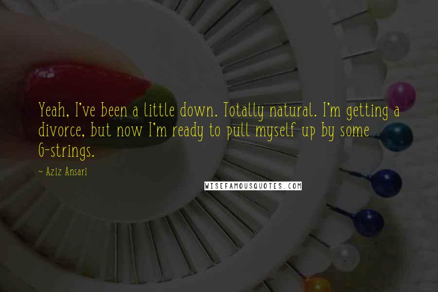 Aziz Ansari Quotes: Yeah, I've been a little down. Totally natural. I'm getting a divorce, but now I'm ready to pull myself up by some G-strings.
