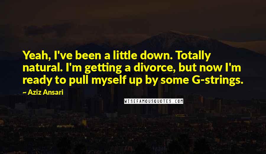 Aziz Ansari Quotes: Yeah, I've been a little down. Totally natural. I'm getting a divorce, but now I'm ready to pull myself up by some G-strings.