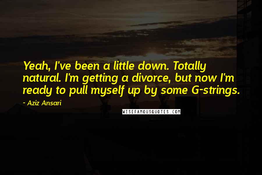 Aziz Ansari Quotes: Yeah, I've been a little down. Totally natural. I'm getting a divorce, but now I'm ready to pull myself up by some G-strings.