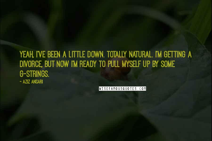 Aziz Ansari Quotes: Yeah, I've been a little down. Totally natural. I'm getting a divorce, but now I'm ready to pull myself up by some G-strings.