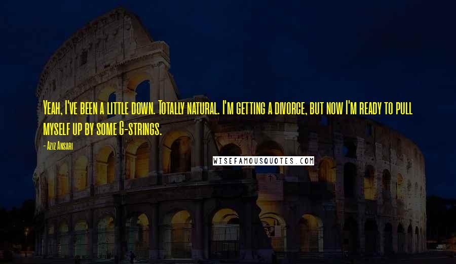 Aziz Ansari Quotes: Yeah, I've been a little down. Totally natural. I'm getting a divorce, but now I'm ready to pull myself up by some G-strings.