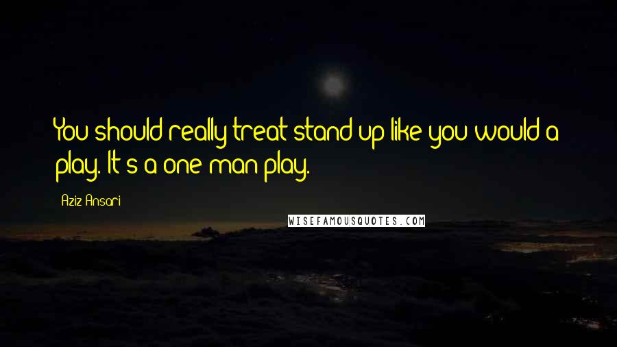 Aziz Ansari Quotes: You should really treat stand-up like you would a play. It's a one-man play.