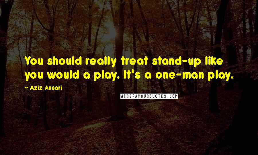 Aziz Ansari Quotes: You should really treat stand-up like you would a play. It's a one-man play.