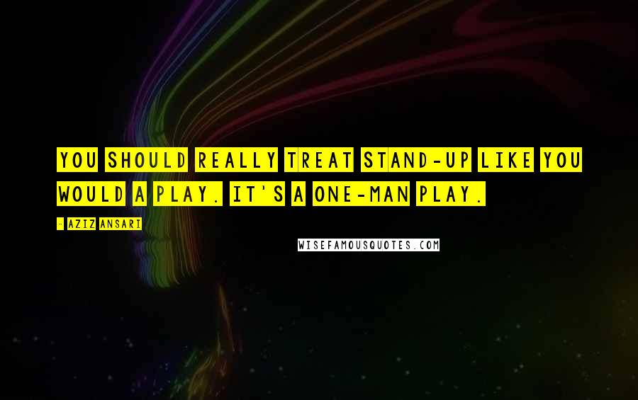 Aziz Ansari Quotes: You should really treat stand-up like you would a play. It's a one-man play.