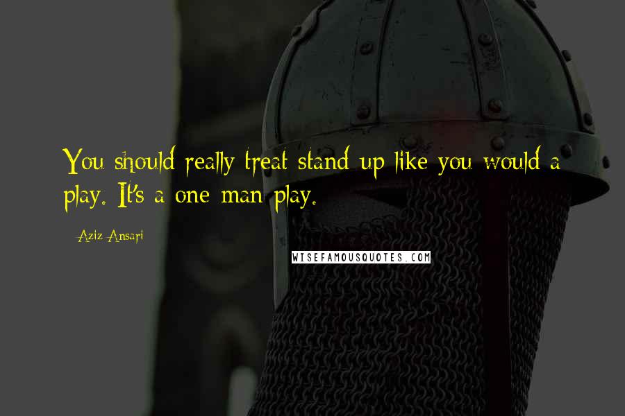 Aziz Ansari Quotes: You should really treat stand-up like you would a play. It's a one-man play.