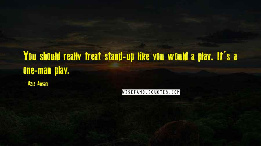 Aziz Ansari Quotes: You should really treat stand-up like you would a play. It's a one-man play.