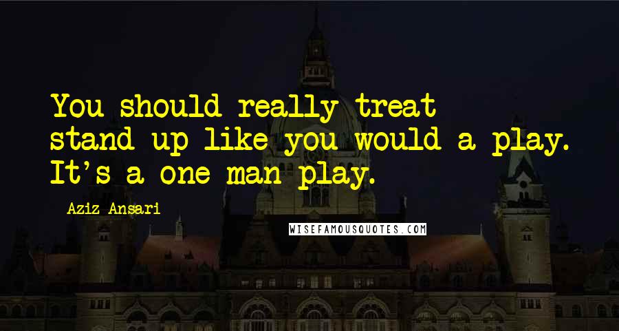 Aziz Ansari Quotes: You should really treat stand-up like you would a play. It's a one-man play.