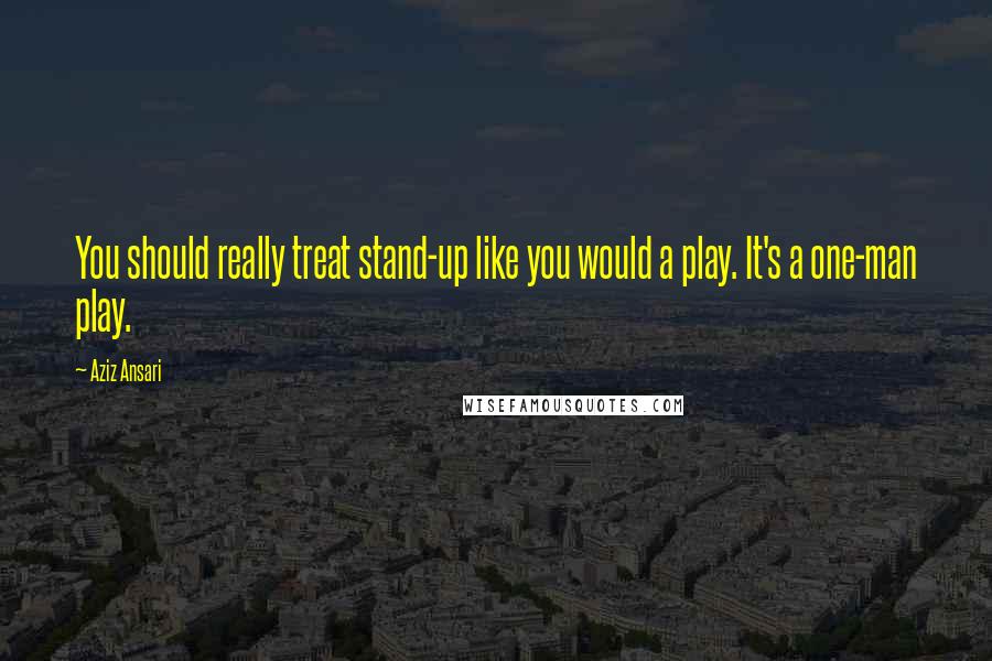 Aziz Ansari Quotes: You should really treat stand-up like you would a play. It's a one-man play.