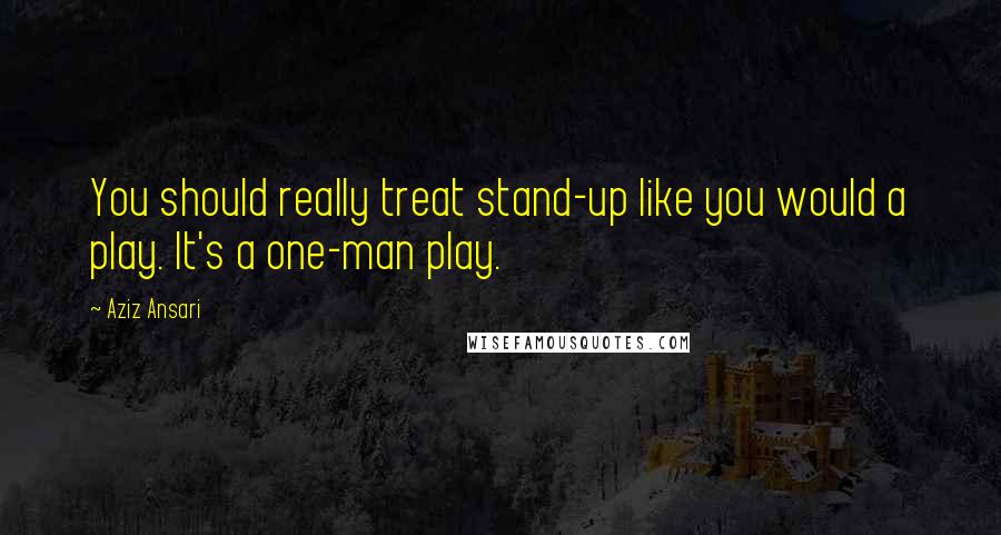 Aziz Ansari Quotes: You should really treat stand-up like you would a play. It's a one-man play.