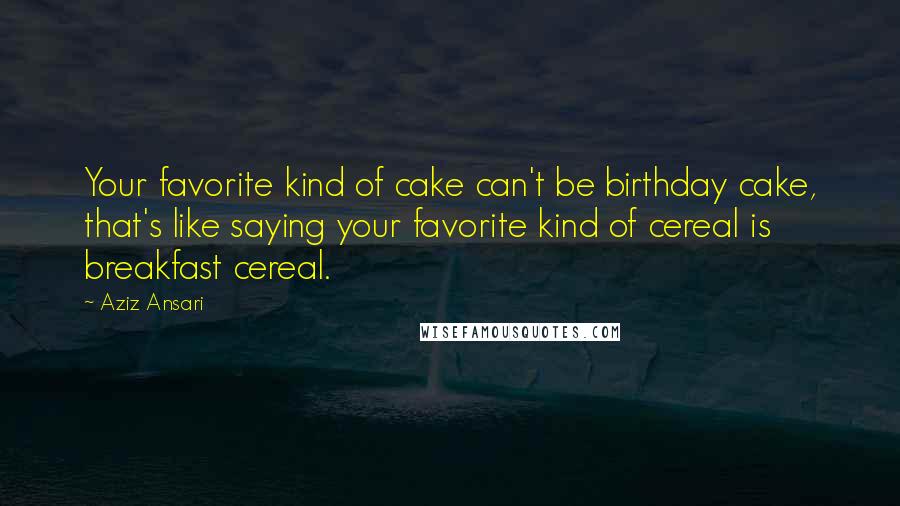 Aziz Ansari Quotes: Your favorite kind of cake can't be birthday cake, that's like saying your favorite kind of cereal is breakfast cereal.