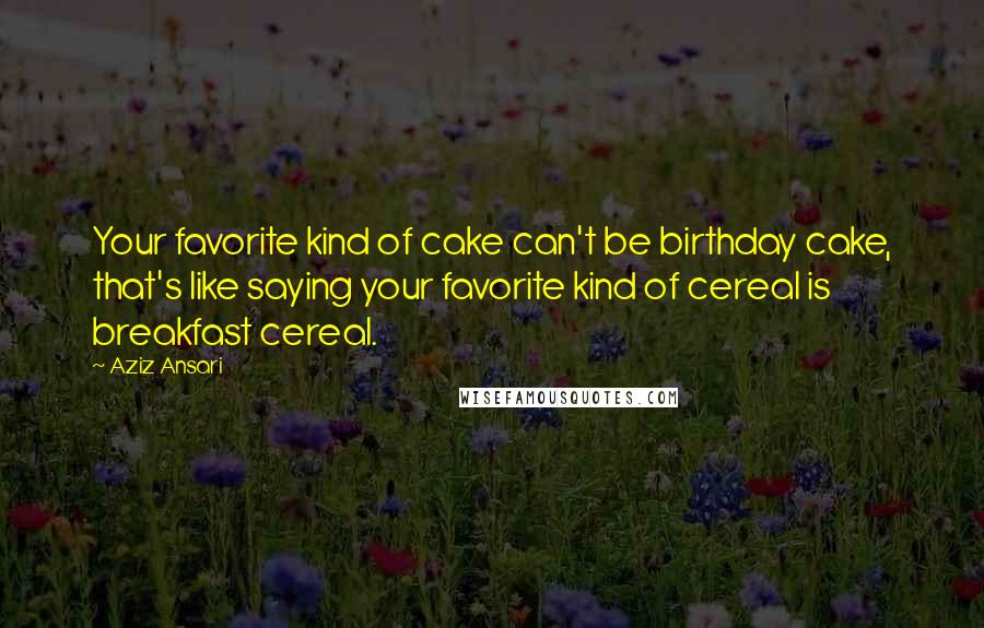 Aziz Ansari Quotes: Your favorite kind of cake can't be birthday cake, that's like saying your favorite kind of cereal is breakfast cereal.