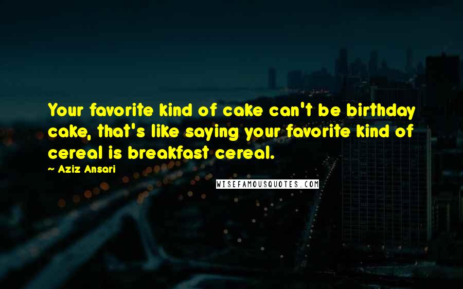 Aziz Ansari Quotes: Your favorite kind of cake can't be birthday cake, that's like saying your favorite kind of cereal is breakfast cereal.