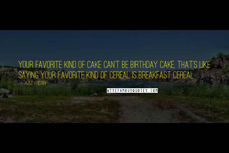 Aziz Ansari Quotes: Your favorite kind of cake can't be birthday cake, that's like saying your favorite kind of cereal is breakfast cereal.