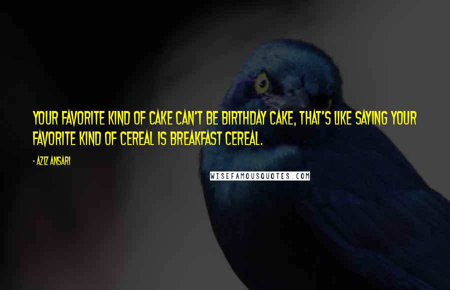 Aziz Ansari Quotes: Your favorite kind of cake can't be birthday cake, that's like saying your favorite kind of cereal is breakfast cereal.