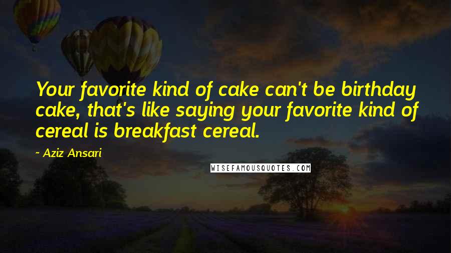 Aziz Ansari Quotes: Your favorite kind of cake can't be birthday cake, that's like saying your favorite kind of cereal is breakfast cereal.