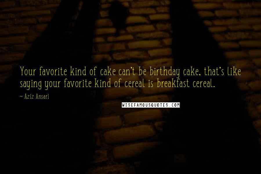 Aziz Ansari Quotes: Your favorite kind of cake can't be birthday cake, that's like saying your favorite kind of cereal is breakfast cereal.