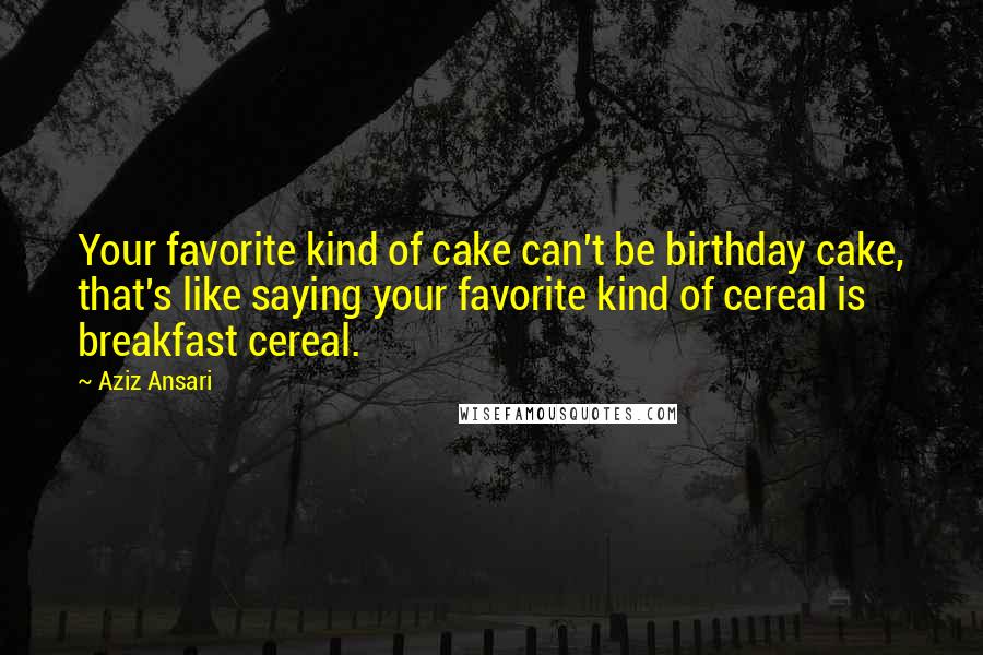 Aziz Ansari Quotes: Your favorite kind of cake can't be birthday cake, that's like saying your favorite kind of cereal is breakfast cereal.