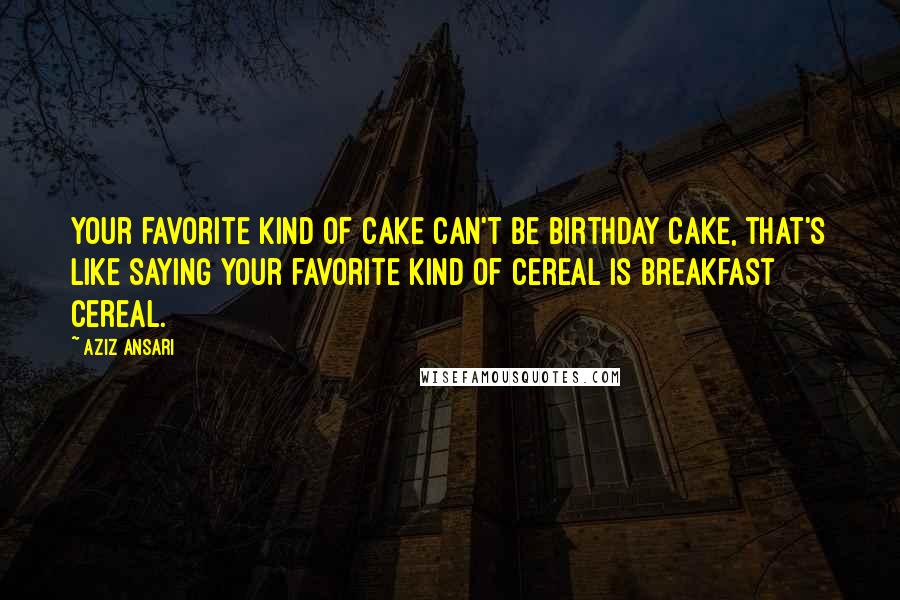 Aziz Ansari Quotes: Your favorite kind of cake can't be birthday cake, that's like saying your favorite kind of cereal is breakfast cereal.