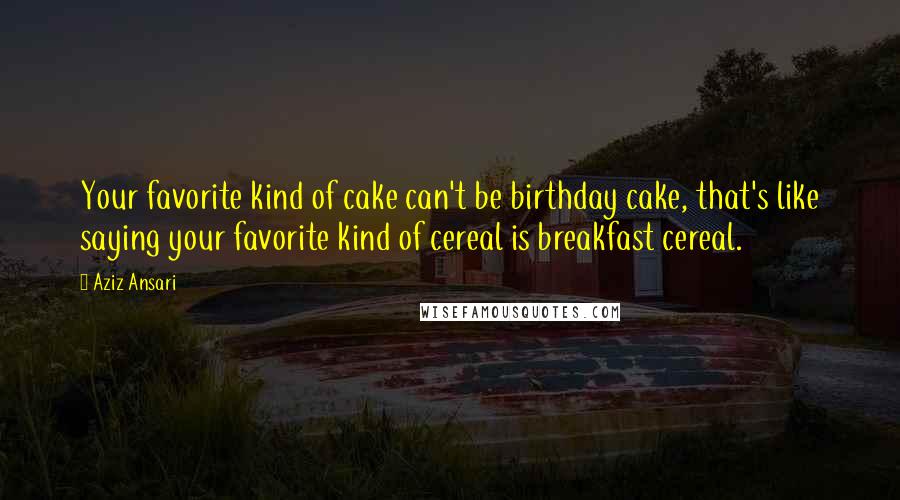 Aziz Ansari Quotes: Your favorite kind of cake can't be birthday cake, that's like saying your favorite kind of cereal is breakfast cereal.