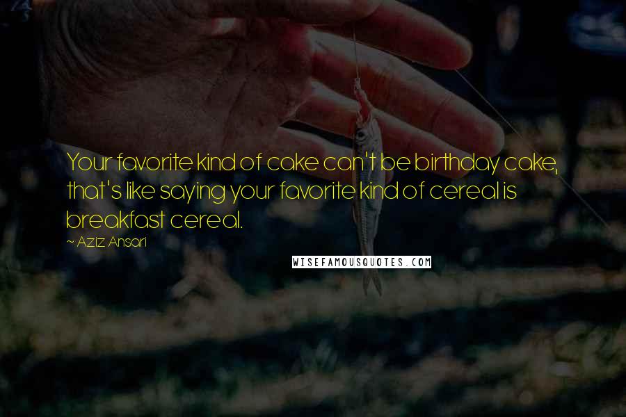Aziz Ansari Quotes: Your favorite kind of cake can't be birthday cake, that's like saying your favorite kind of cereal is breakfast cereal.