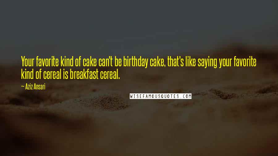 Aziz Ansari Quotes: Your favorite kind of cake can't be birthday cake, that's like saying your favorite kind of cereal is breakfast cereal.