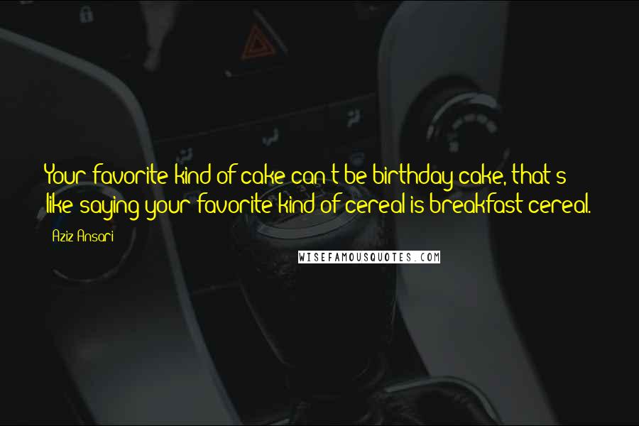 Aziz Ansari Quotes: Your favorite kind of cake can't be birthday cake, that's like saying your favorite kind of cereal is breakfast cereal.