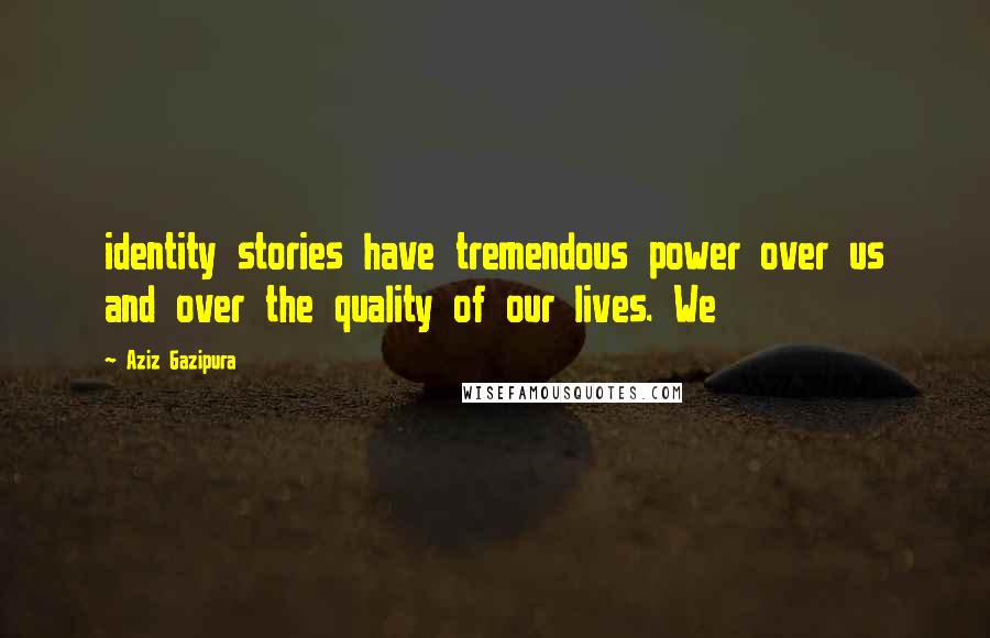 Aziz Gazipura Quotes: identity stories have tremendous power over us and over the quality of our lives. We
