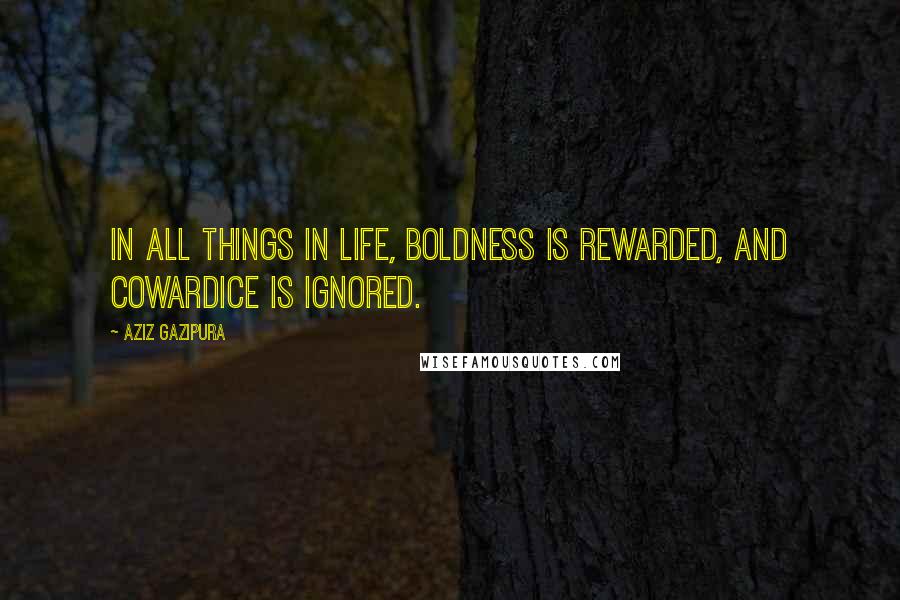 Aziz Gazipura Quotes: In all things in life, boldness is rewarded, and cowardice is ignored.