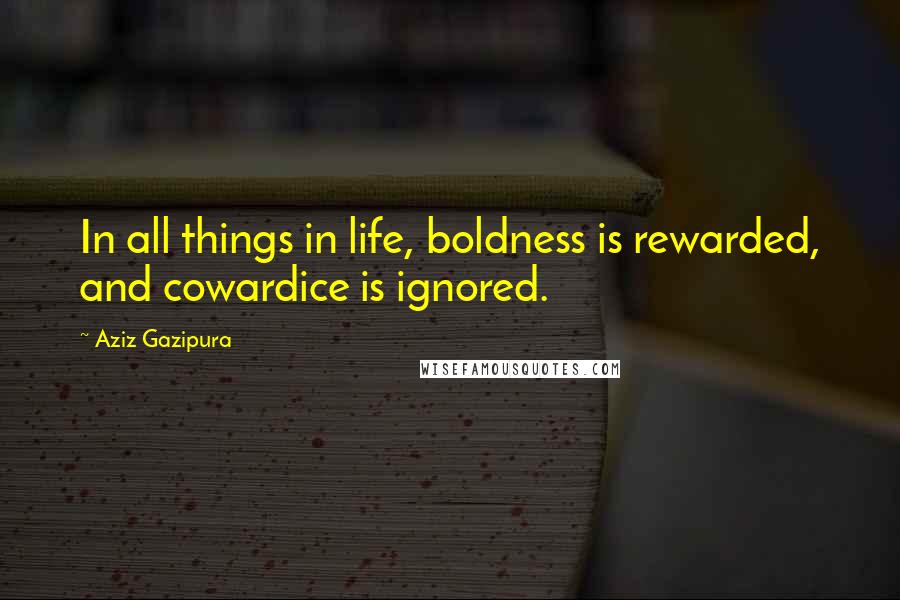 Aziz Gazipura Quotes: In all things in life, boldness is rewarded, and cowardice is ignored.