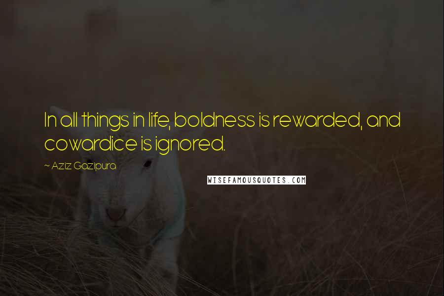 Aziz Gazipura Quotes: In all things in life, boldness is rewarded, and cowardice is ignored.