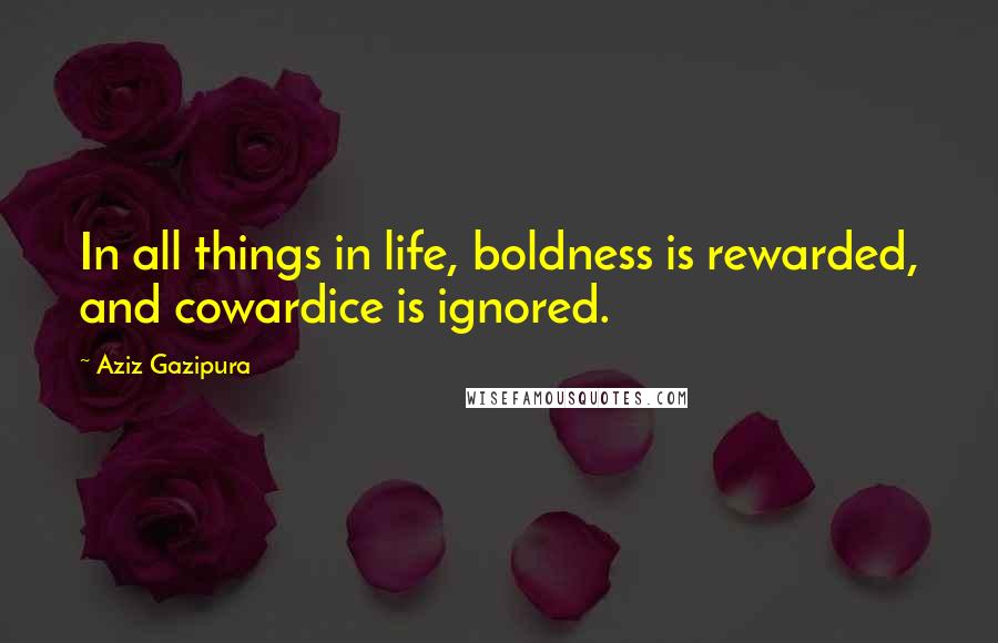 Aziz Gazipura Quotes: In all things in life, boldness is rewarded, and cowardice is ignored.