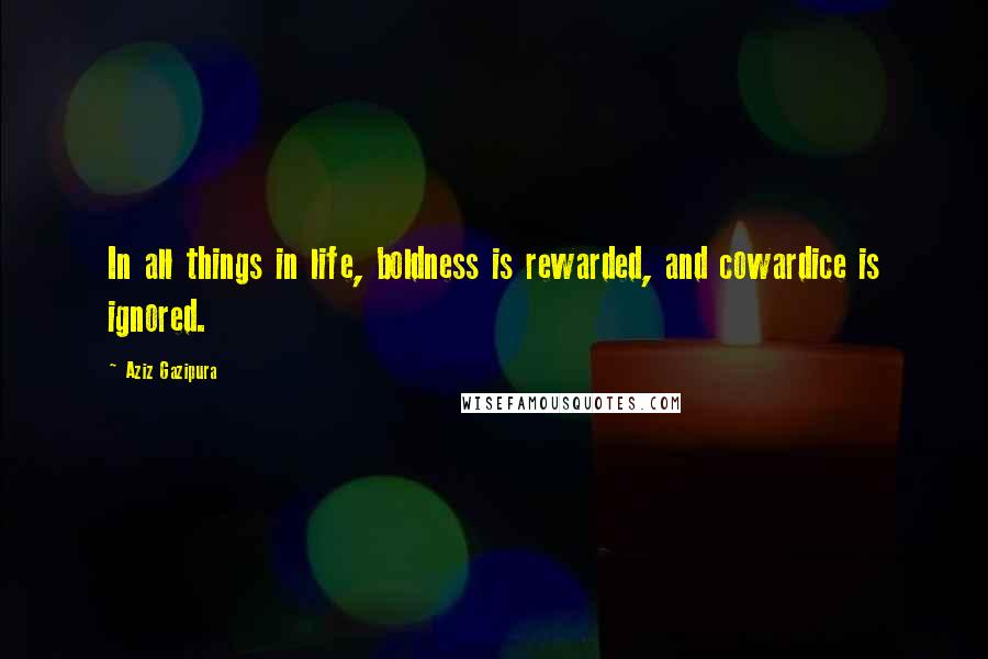 Aziz Gazipura Quotes: In all things in life, boldness is rewarded, and cowardice is ignored.