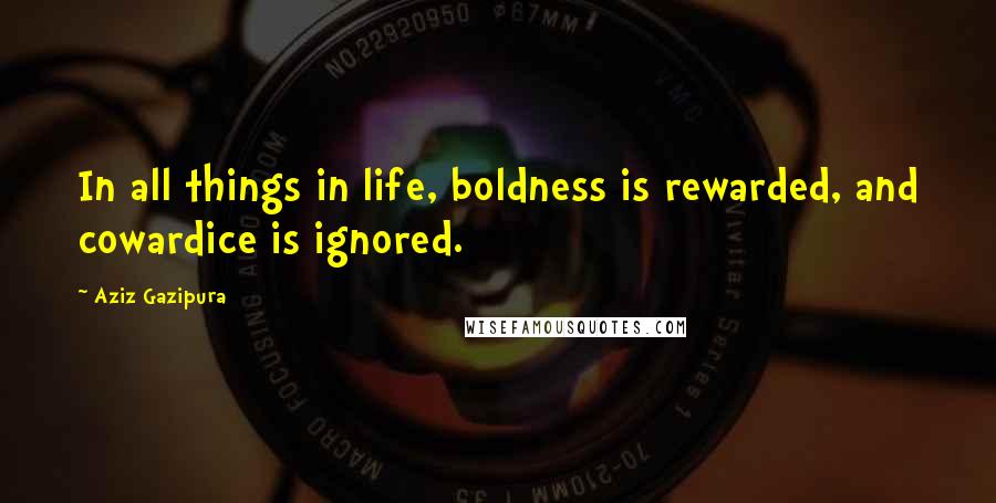 Aziz Gazipura Quotes: In all things in life, boldness is rewarded, and cowardice is ignored.