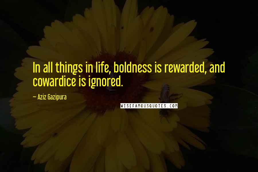 Aziz Gazipura Quotes: In all things in life, boldness is rewarded, and cowardice is ignored.