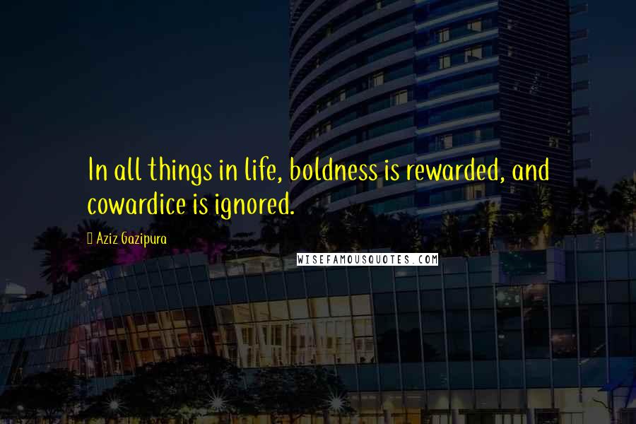 Aziz Gazipura Quotes: In all things in life, boldness is rewarded, and cowardice is ignored.