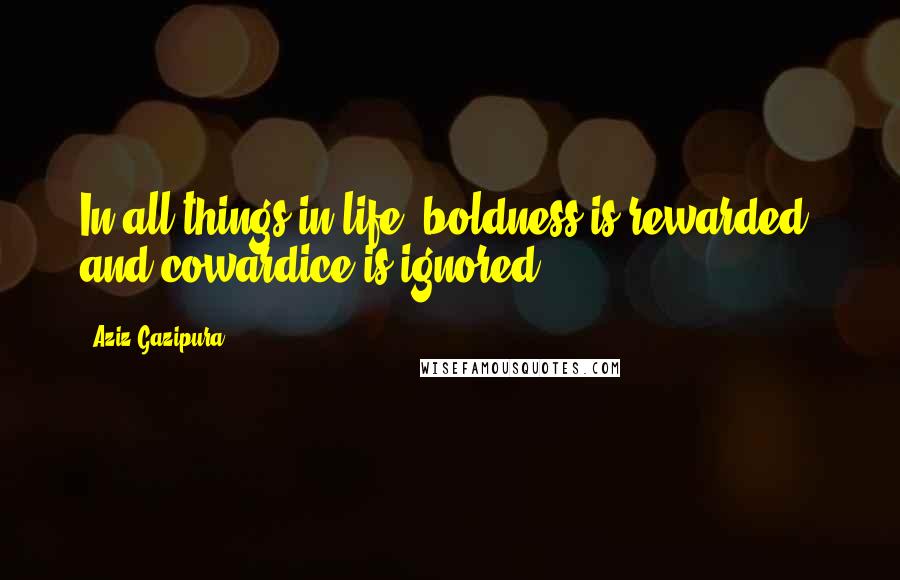 Aziz Gazipura Quotes: In all things in life, boldness is rewarded, and cowardice is ignored.