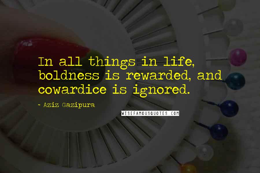 Aziz Gazipura Quotes: In all things in life, boldness is rewarded, and cowardice is ignored.