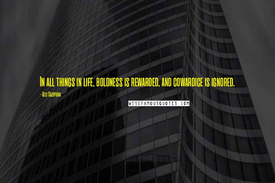 Aziz Gazipura Quotes: In all things in life, boldness is rewarded, and cowardice is ignored.