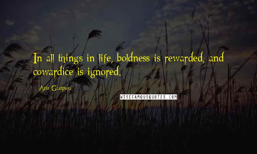 Aziz Gazipura Quotes: In all things in life, boldness is rewarded, and cowardice is ignored.